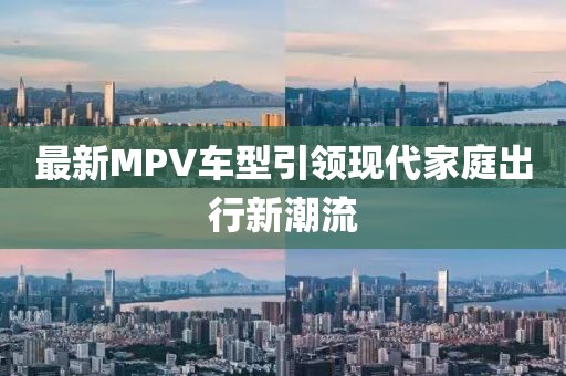 最新MPV车型引领现代家庭出行新潮流