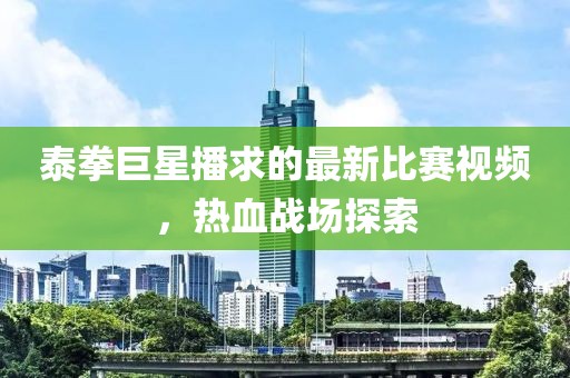 泰拳巨星播求的最新比赛视频，热血战场探索