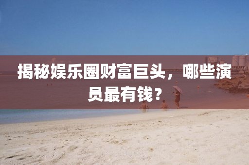 揭秘娱乐圈财富巨头，哪些演员最有钱？
