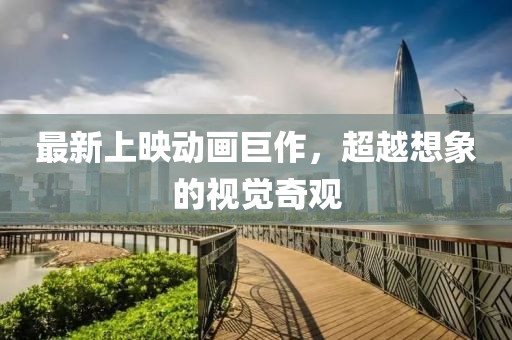 最新上映动画巨作，超越想象的视觉奇观