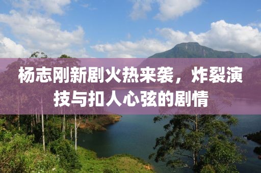杨志刚新剧火热来袭，炸裂演技与扣人心弦的剧情