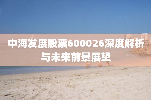 中海发展股票600026深度解析与未来前景展望