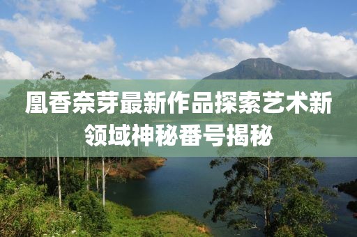 凰香奈芽最新作品探索艺术新领域神秘番号揭秘