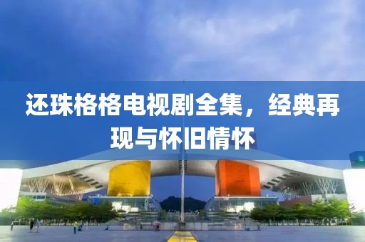 还珠格格电视剧全集，经典再现与怀旧情怀