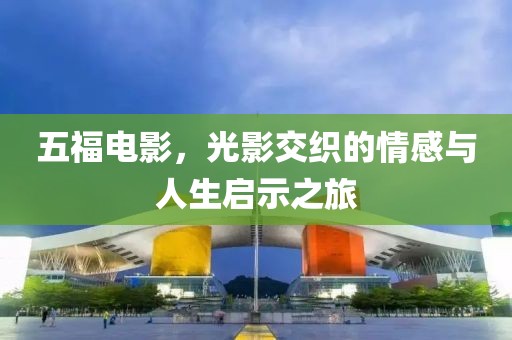 五福电影，光影交织的情感与人生启示之旅