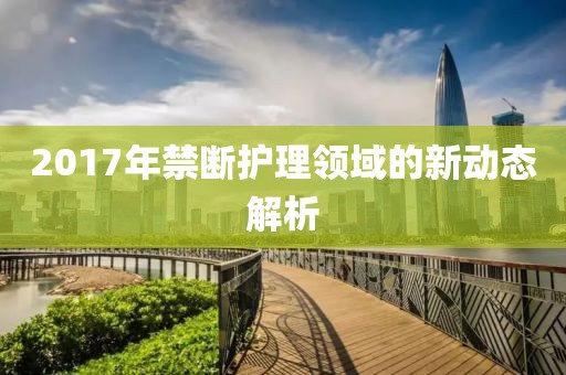 2017年禁断护理领域的新动态解析