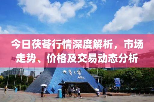 今日茯苓行情深度解析，市场走势、价格及交易动态分析