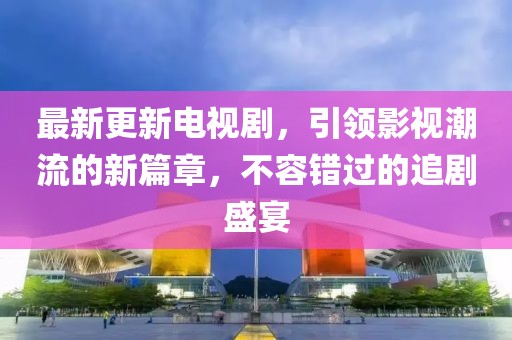 最新更新电视剧，引领影视潮流的新篇章，不容错过的追剧盛宴