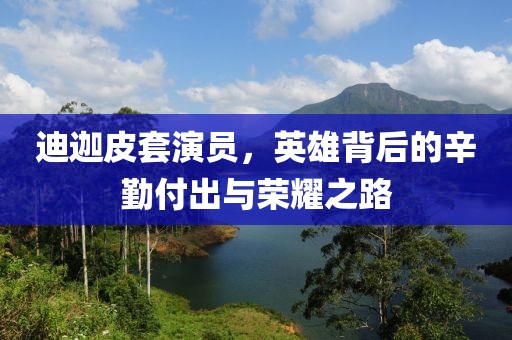 迪迦皮套演员，英雄背后的辛勤付出与荣耀之路