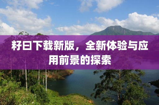 籽曰下载新版，全新体验与应用前景的探索