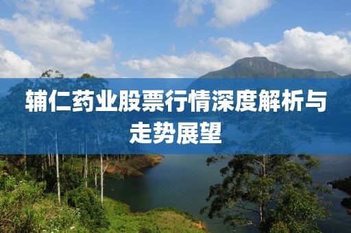 辅仁药业股票行情深度解析与走势展望