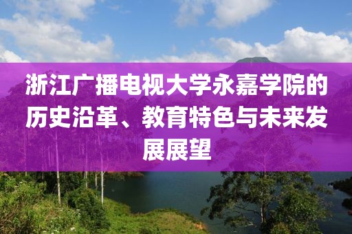 浙江广播电视大学永嘉学院的历史沿革、教育特色与未来发展展望