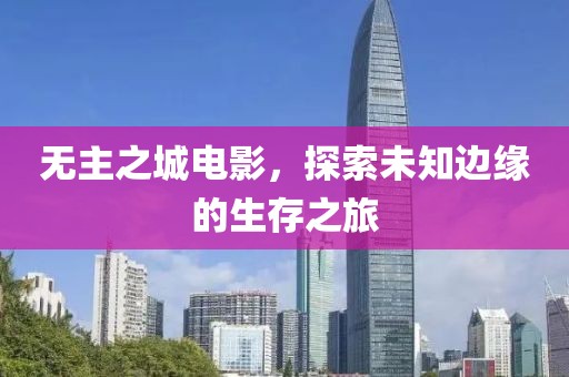 无主之城电影，探索未知边缘的生存之旅