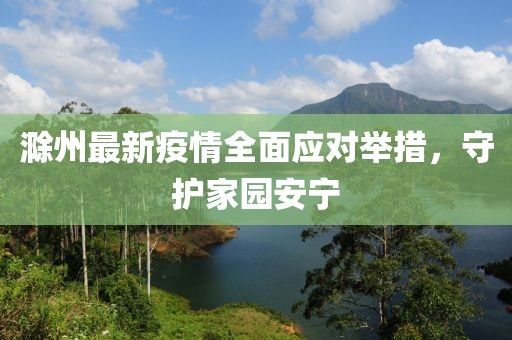 滁州最新疫情全面应对举措，守护家园安宁