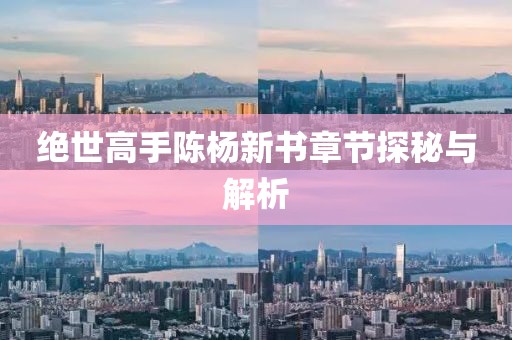 绝世高手陈杨新书章节探秘与解析