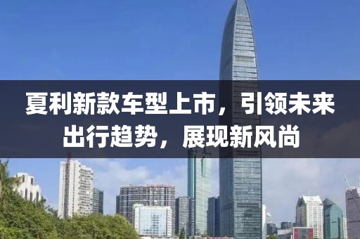 夏利新款车型上市，引领未来出行趋势，展现新风尚