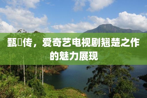 甄嬛传，爱奇艺电视剧翘楚之作的魅力展现