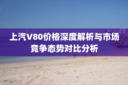上汽V80价格深度解析与市场竞争态势对比分析