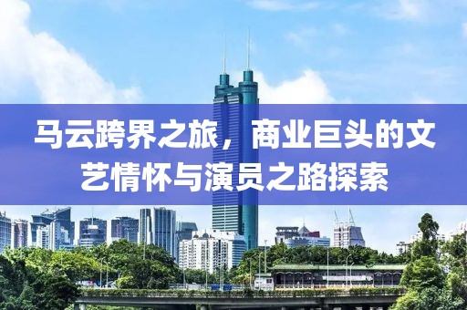 马云跨界之旅，商业巨头的文艺情怀与演员之路探索