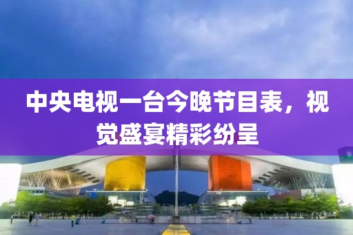 中央电视一台今晚节目表，视觉盛宴精彩纷呈