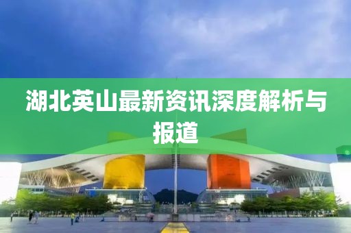 湖北英山最新资讯深度解析与报道