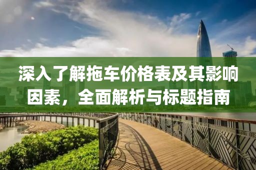 深入了解拖车价格表及其影响因素，全面解析与标题指南