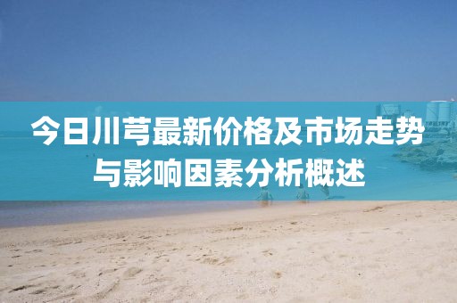 今日川芎最新价格及市场走势与影响因素分析概述