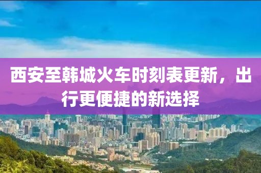 西安至韩城火车时刻表更新，出行更便捷的新选择