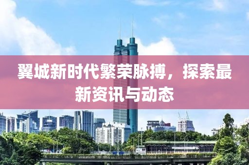 翼城新时代繁荣脉搏，探索最新资讯与动态