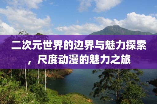 二次元世界的边界与魅力探索，尺度动漫的魅力之旅