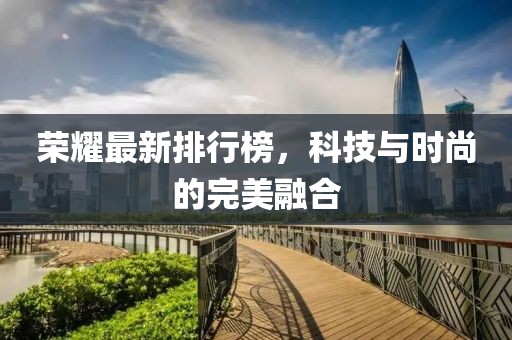 荣耀最新排行榜，科技与时尚的完美融合