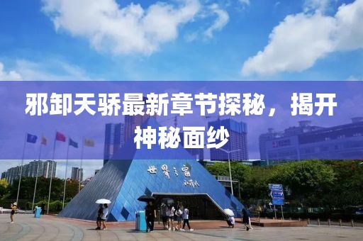 邪卸天骄最新章节探秘，揭开神秘面纱