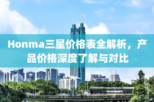 Honma三星价格表全解析，产品价格深度了解与对比