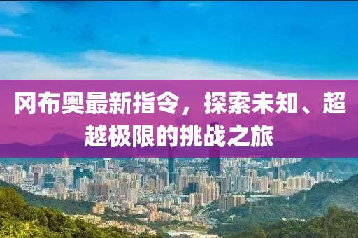 冈布奥最新指令，探索未知、超越极限的挑战之旅