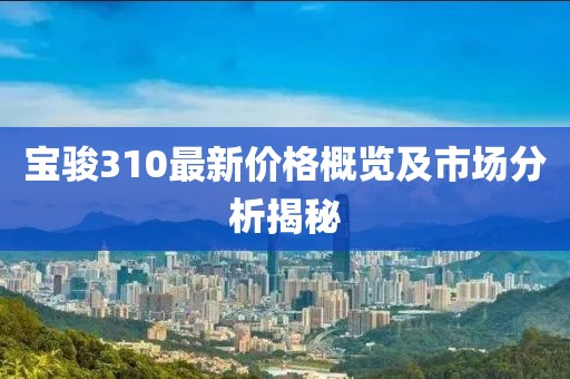 宝骏310最新价格概览及市场分析揭秘