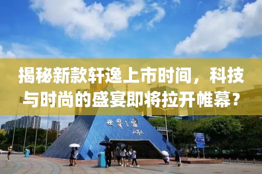 揭秘新款轩逸上市时间，科技与时尚的盛宴即将拉开帷幕？