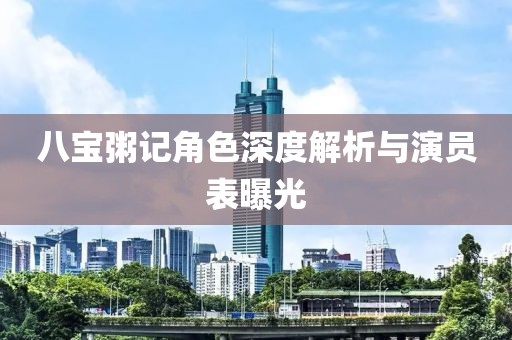 八宝粥记角色深度解析与演员表曝光
