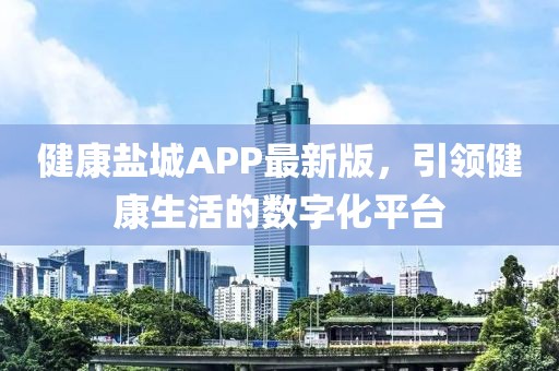 健康盐城APP最新版，引领健康生活的数字化平台