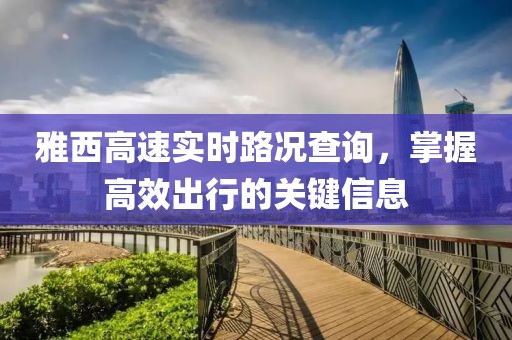 雅西高速实时路况查询，掌握高效出行的关键信息