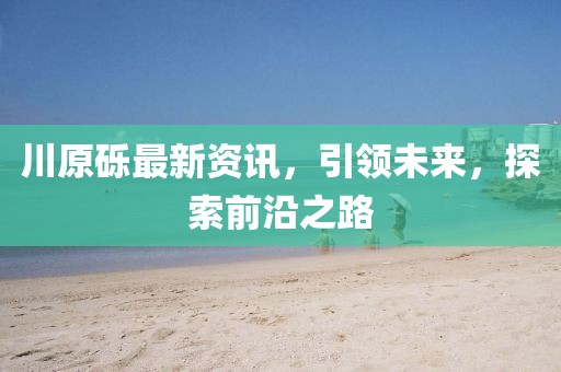 川原砾最新资讯，引领未来，探索前沿之路