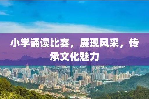 小学诵读比赛，展现风采，传承文化魅力