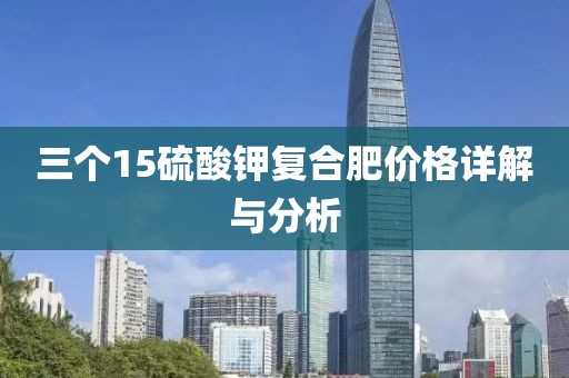 三个15硫酸钾复合肥价格详解与分析