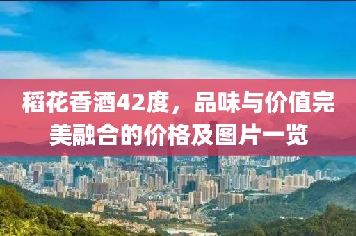 稻花香酒42度，品味与价值完美融合的价格及图片一览