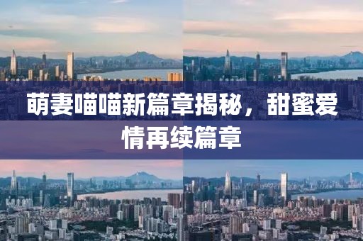 萌妻喵喵新篇章揭秘，甜蜜爱情再续篇章