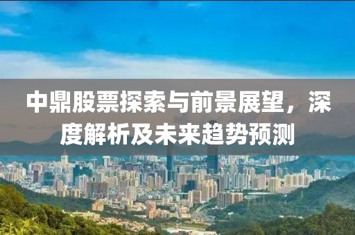 中鼎股票探索与前景展望，深度解析及未来趋势预测