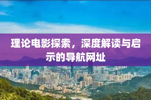 理论电影探索，深度解读与启示的导航网址