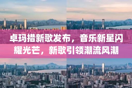 卓玛措新歌发布，音乐新星闪耀光芒，新歌引领潮流风潮