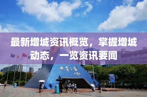 最新增城资讯概览，掌握增城动态，一览资讯要闻