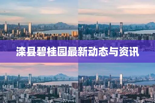 滦县碧桂园最新动态与资讯
