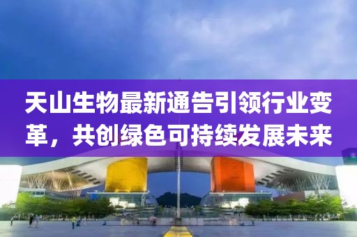 天山生物最新通告引领行业变革，共创绿色可持续发展未来